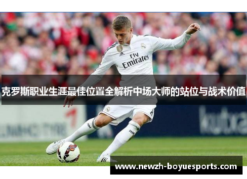 克罗斯职业生涯最佳位置全解析中场大师的站位与战术价值 克罗斯职业生涯最佳位置全解析中场大师的站位与战术价值
