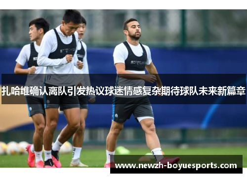 扎哈维确认离队引发热议球迷情感复杂期待球队未来新篇章