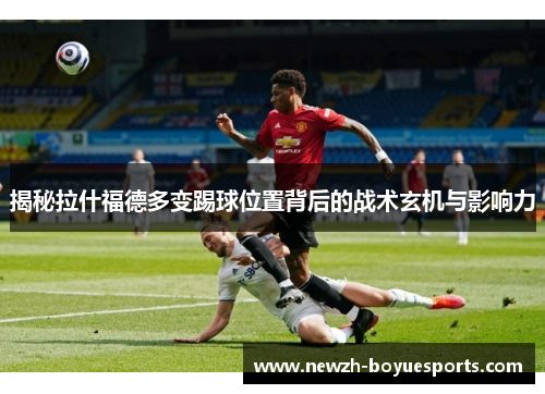 揭秘拉什福德多变踢球位置背后的战术玄机与影响力 揭秘拉什福德多变踢球位置背后的战术玄机与影响力