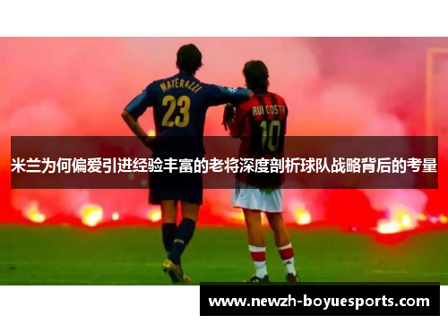 米兰为何偏爱引进经验丰富的老将深度剖析球队战略背后的考量