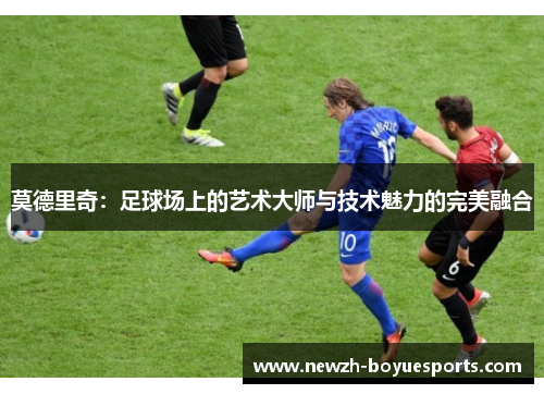 莫德里奇：足球场上的艺术大师与技术魅力的完美融合