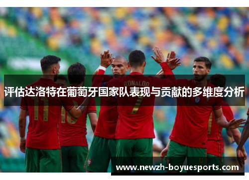 评估达洛特在葡萄牙国家队表现与贡献的多维度分析 评估达洛特在葡萄牙国家队表现与贡献的多维度分析