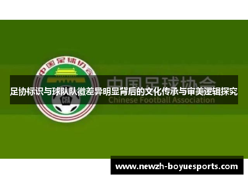 足协标识与球队队徽差异明显背后的文化传承与审美逻辑探究 足协标识与球队队徽差异明显背后的文化传承与审美逻辑探究