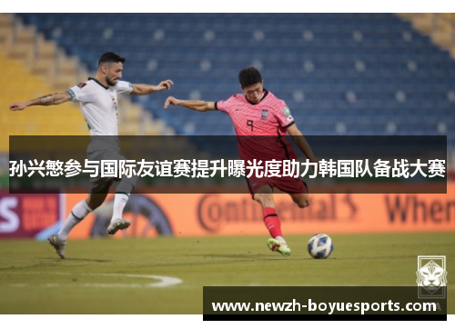 孙兴慜参与国际友谊赛提升曝光度助力韩国队备战大赛