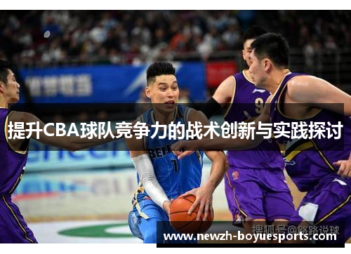提升CBA球队竞争力的战术创新与实践探讨 提升CBA球队竞争力的战术创新与实践探讨