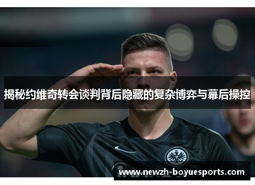 揭秘约维奇转会谈判背后隐藏的复杂博弈与幕后操控