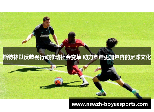 斯特林以反歧视行动推动社会变革 助力塑造更加包容的足球文化