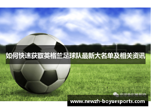 如何快速获取英格兰足球队最新大名单及相关资讯 如何快速获取英格兰足球队最新大名单及相关资讯