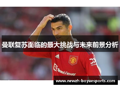 曼联复苏面临的最大挑战与未来前景分析 曼联复苏面临的最大挑战与未来前景分析