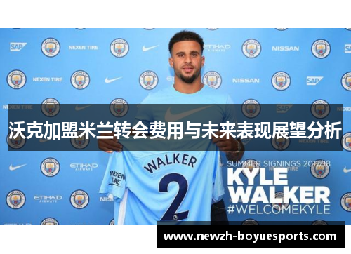 沃克加盟米兰转会费用与未来表现展望分析 沃克加盟米兰转会费用与未来表现展望分析