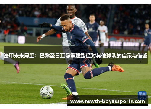 法甲未来展望:巴黎圣日耳曼重建路径对其他球队的启示与借鉴 法甲未来展望:巴黎圣日耳曼重建路径对其他球队的启示与借鉴
