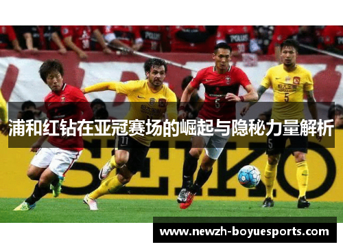 浦和红钻在亚冠赛场的崛起与隐秘力量解析