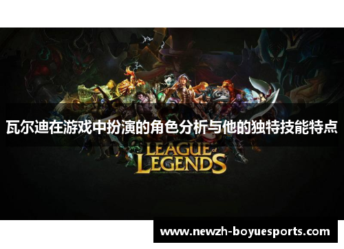 瓦尔迪在游戏中扮演的角色分析与他的独特技能特点