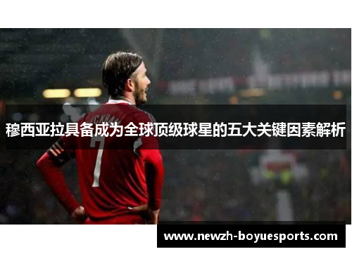 穆西亚拉具备成为全球顶级球星的五大关键因素解析