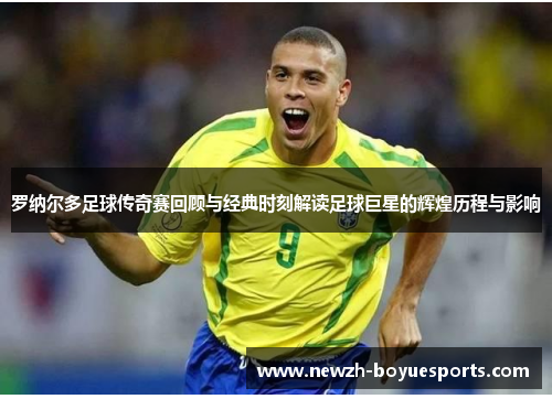 罗纳尔多足球传奇赛回顾与经典时刻解读足球巨星的辉煌历程与影响