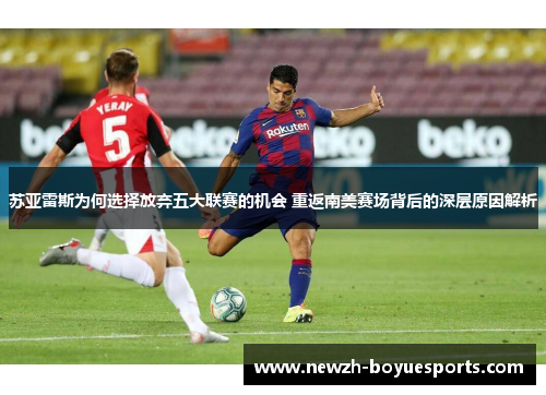 苏亚雷斯为何选择放弃五大联赛的机会 重返南美赛场背后的深层原因解析 苏亚雷斯为何选择放弃五大联赛的机会 重返南美赛场背后的深层原因解析