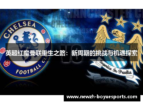 英超红魔曼联重生之路:新周期的挑战与机遇探索 英超红魔曼联重生之路:新周期的挑战与机遇探索