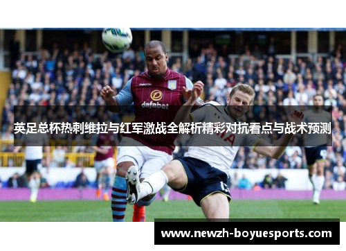 英足总杯热刺维拉与红军激战全解析精彩对抗看点与战术预测 英足总杯热刺维拉与红军激战全解析精彩对抗看点与战术预测