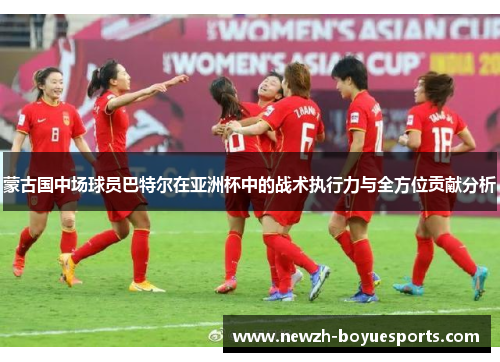 蒙古国中场球员巴特尔在亚洲杯中的战术执行力与全方位贡献分析
