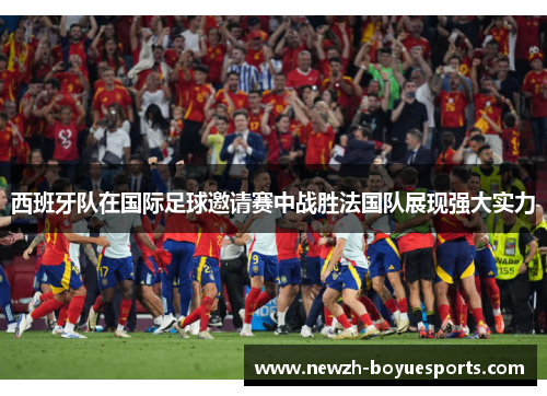 西班牙队在国际足球邀请赛中战胜法国队展现强大实力 西班牙队在国际足球邀请赛中战胜法国队展现强大实力