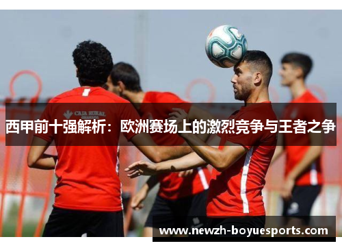 西甲前十强解析：欧洲赛场上的激烈竞争与王者之争
