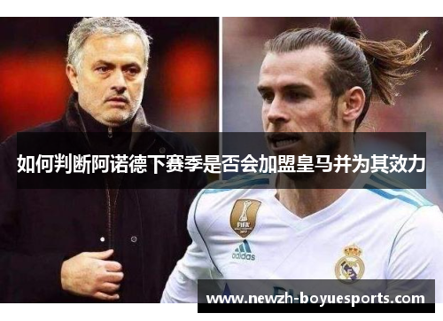如何判断阿诺德下赛季是否会加盟皇马并为其效力 如何判断阿诺德下赛季是否会加盟皇马并为其效力