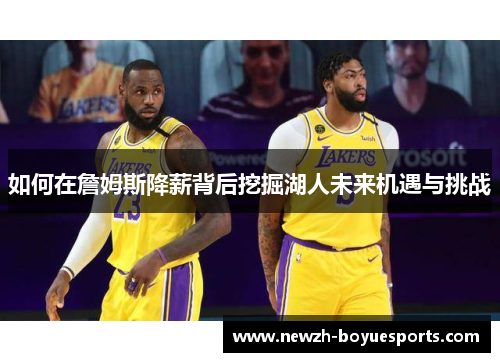 如何在詹姆斯降薪背后挖掘湖人未来机遇与挑战 如何在詹姆斯降薪背后挖掘湖人未来机遇与挑战