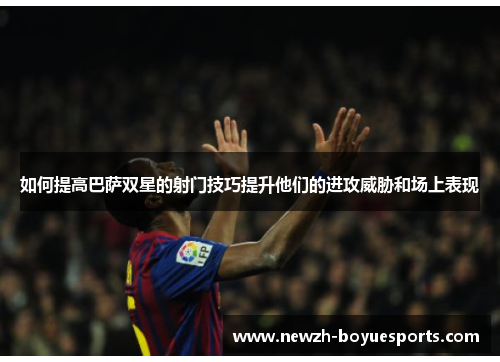 如何提高巴萨双星的射门技巧提升他们的进攻威胁和场上表现 如何提高巴萨双星的射门技巧提升他们的进攻威胁和场上表现
