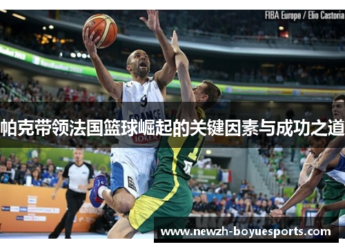 帕克带领法国篮球崛起的关键因素与成功之道