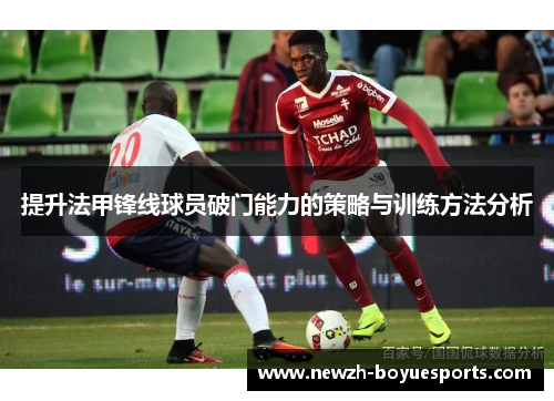 提升法甲锋线球员破门能力的策略与训练方法分析