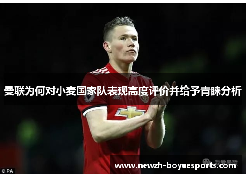 曼联为何对小麦国家队表现高度评价并给予青睐分析 曼联为何对小麦国家队表现高度评价并给予青睐分析