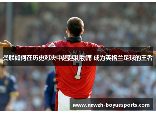 曼联如何在历史对决中超越利物浦 成为英格兰足球的王者 曼联如何在历史对决中超越利物浦 成为英格兰足球的王者