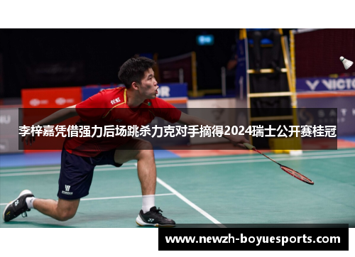 李梓嘉凭借强力后场跳杀力克对手摘得2024瑞士公开赛桂冠