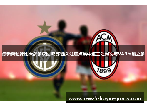 最新英超德比大战争议回顾 球迷关注焦点集中这三处判罚与VAR尺度之争