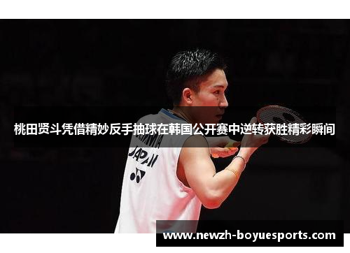 桃田贤斗凭借精妙反手抽球在韩国公开赛中逆转获胜精彩瞬间
