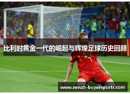 比利时黄金一代的崛起与辉煌足球历史回顾