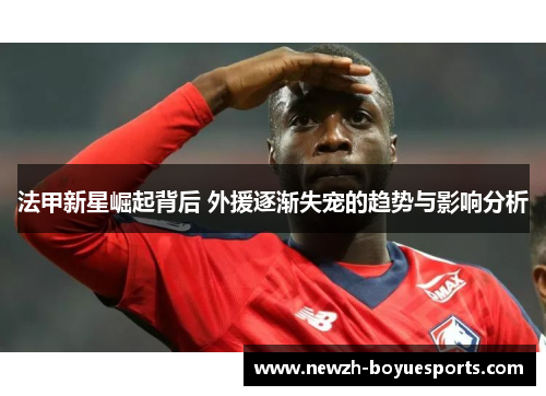 法甲新星崛起背后 外援逐渐失宠的趋势与影响分析