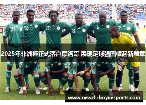 2025年非洲杯正式落户摩洛哥 展现足球强国崛起新篇章