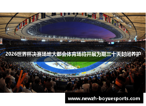 2026世界杯决赛场地大都会体育场将开展为期三十天封闭养护