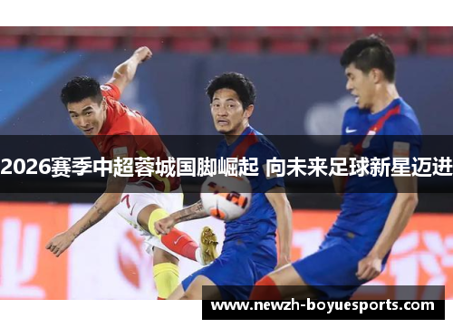 2026赛季中超蓉城国脚崛起 向未来足球新星迈进