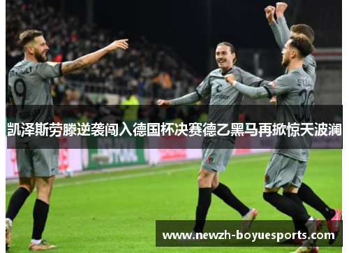 凯泽斯劳滕逆袭闯入德国杯决赛德乙黑马再掀惊天波澜