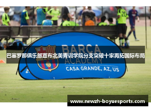 巴塞罗那俱乐部宣布北美青训学院分支突破十家再拓国际布局 巴塞罗那俱乐部宣布北美青训学院分支突破十家再拓国际布局