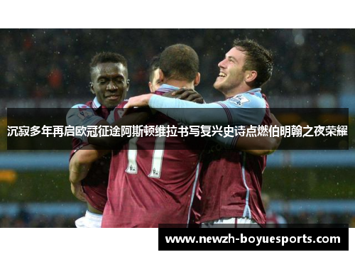 沉寂多年再启欧冠征途阿斯顿维拉书写复兴史诗点燃伯明翰之夜荣耀