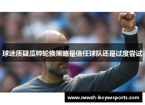 球迷质疑瓜帅轮换策略是信任球队还是过度尝试