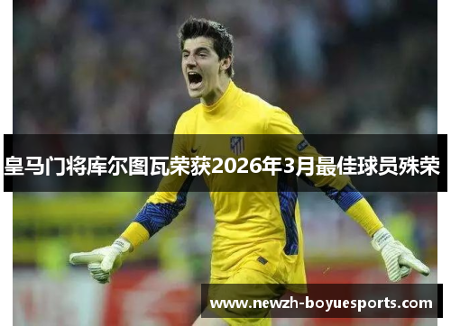 皇马门将库尔图瓦荣获2026年3月最佳球员殊荣 