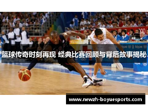 篮球传奇时刻再现 经典比赛回顾与背后故事揭秘 篮球传奇时刻再现 经典比赛回顾与背后故事揭秘