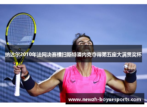 纳达尔2010年法网决赛横扫斯特潘内克夺得第五座大满贯奖杯 纳达尔2010年法网决赛横扫斯特潘内克夺得第五座大满贯奖杯