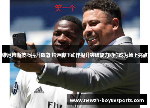 维尼修斯技巧提升指南 精通脚下动作提升突破能力助你成为场上亮点 维尼修斯技巧提升指南 精通脚下动作提升突破能力助你成为场上亮点