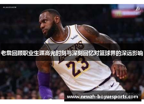 老詹回顾职业生涯高光时刻与深刻回忆对篮球界的深远影响 老詹回顾职业生涯高光时刻与深刻回忆对篮球界的深远影响