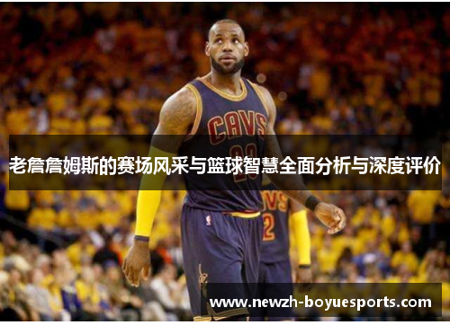 老詹詹姆斯的赛场风采与篮球智慧全面分析与深度评价 老詹詹姆斯的赛场风采与篮球智慧全面分析与深度评价